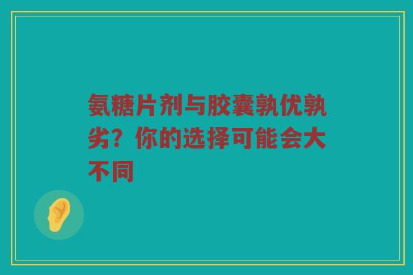 氨糖片剂与胶囊孰优孰劣?你的选择可能会大不同 氨糖片剂与胶囊孰优孰劣?你的选择可能会大不同