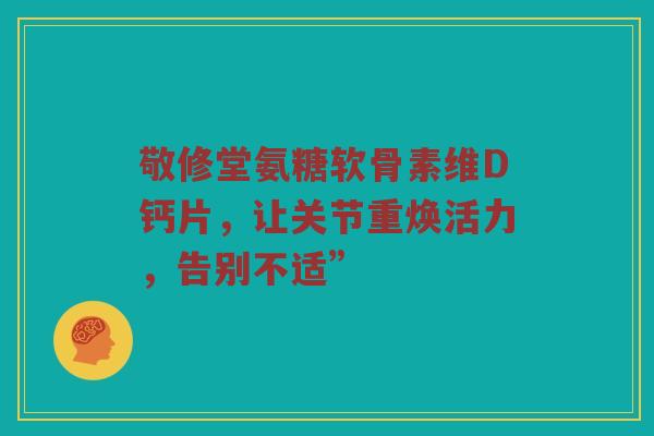 敬修堂氨糖软骨素维D钙片，让关节重焕活力，告别不适”