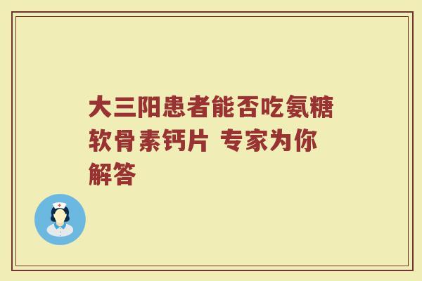 大三阳患者能否吃氨糖软骨素钙片 专家为你解答 大三阳患者能否吃氨糖软骨素钙片 专家为你解答
