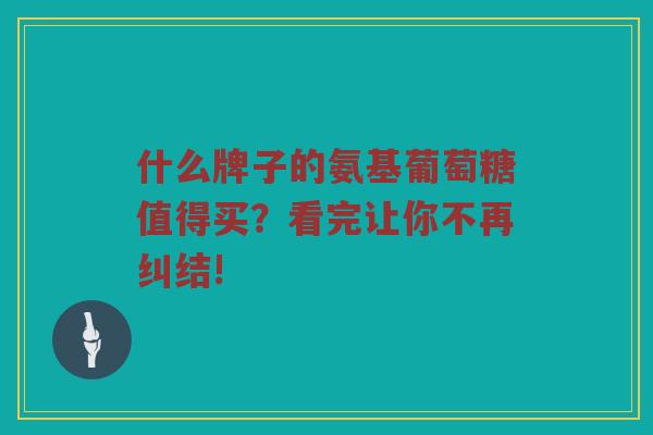 什么牌子的氨基葡萄糖值得买?看完让你不再纠结! 什么牌子的氨基葡萄糖值得买?看完让你不再纠结!