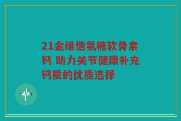 21金维他氨糖软骨素钙 助力关节健康补充钙质的优质选择