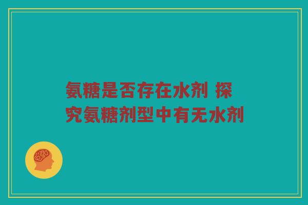 氨糖是否存在水剂 探究氨糖剂型中有无水剂 氨糖是否存在水剂 探究氨糖剂型中有无水剂