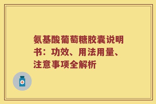 氨基酸葡萄糖胶囊说明书:功效、用法用量、注意事项全解析 氨基酸葡萄糖胶囊说明书:功效、用法用量、注意事项全解析