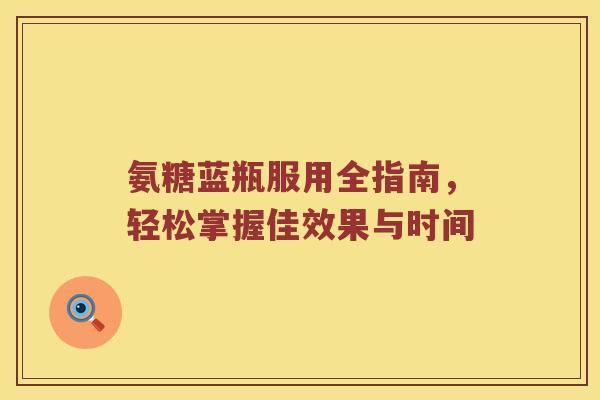 氨糖蓝瓶服用全指南,轻松掌握佳效果与时间 氨糖蓝瓶服用全指南,轻松掌握佳效果与时间