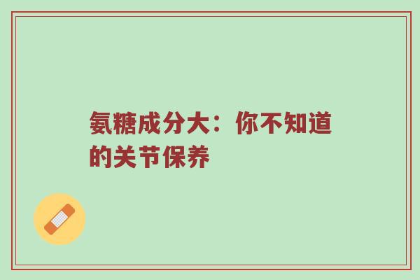 氨糖成分大：你不知道的关节保养