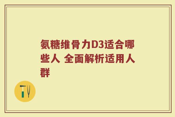 氨糖维骨力D3适合哪些人 全面解析适用人群
