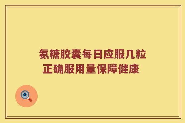 氨糖胶囊每日应服几粒 正确服用量保障健康 氨糖胶囊每日应服几粒 正确服用量保障健康