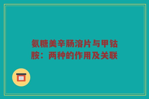 氨糖美辛肠溶片与甲钴胺:两种的作用及关联 氨糖美辛肠溶片与甲钴胺:两种的作用及关联