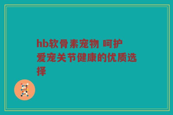 hb软骨素宠物 呵护爱宠关节健康的优质选择