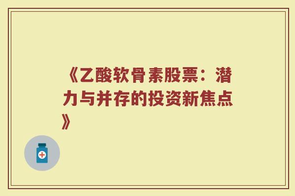 《乙酸软骨素股票:潜力与并存的投资新焦点》 《乙酸软骨素股票:潜力与并存的投资新焦点》