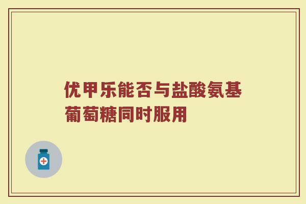 优甲乐能否与盐酸氨基葡萄糖同时服用