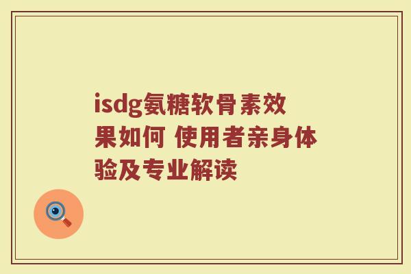 isdg氨糖软骨素效果如何 使用者亲身体验及专业解读 isdg氨糖软骨素效果如何 使用者亲身体验及专业解读