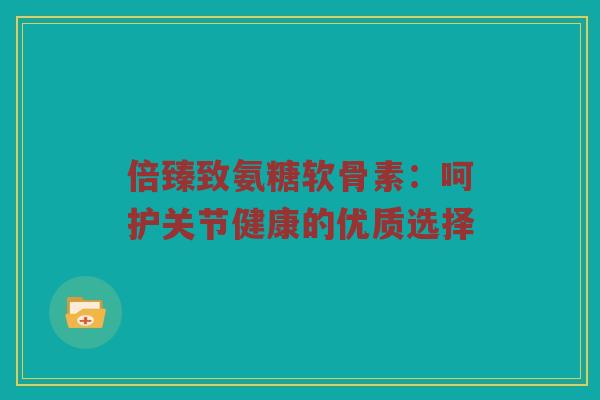 倍臻致氨糖软骨素：呵护关节健康的优质选择