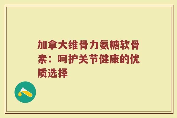 加拿大维骨力氨糖软骨素:呵护关节健康的优质选择 加拿大维骨力氨糖软骨素:呵护关节健康的优质选择