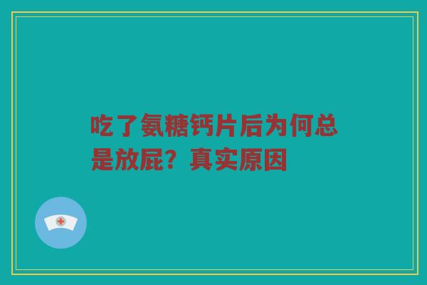 吃了氨糖钙片后为何总是放屁?真实原因 吃了氨糖钙片后为何总是放屁?真实原因