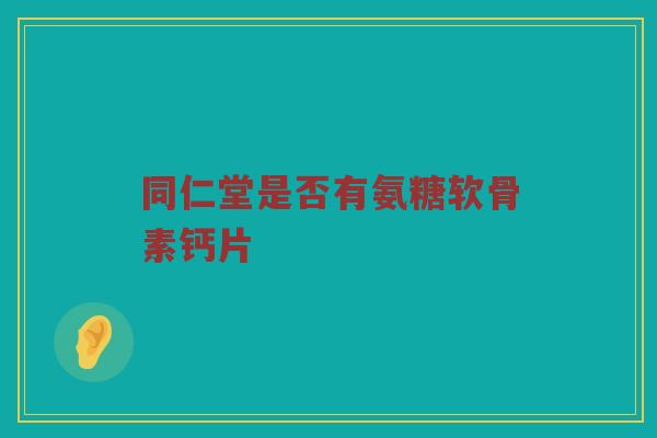 同仁堂是否有氨糖软骨素钙片 同仁堂是否有氨糖软骨素钙片