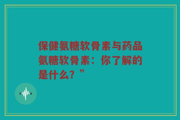 保健氨糖软骨素与药品氨糖软骨素:你了解的是什么?” 保健氨糖软骨素与药品氨糖软骨素:你了解的是什么?”