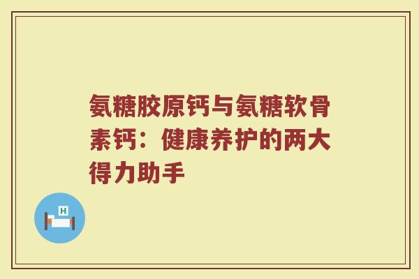 氨糖胶原钙与氨糖软骨素钙:健康养护的两大得力助手 氨糖胶原钙与氨糖软骨素钙:健康养护的两大得力助手