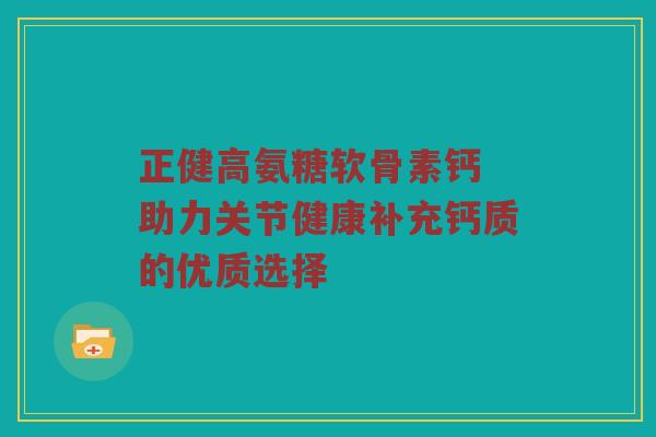 正健高氨糖软骨素钙 助力关节健康补充钙质的优质选择 正健高氨糖软骨素钙 助力关节健康补充钙质的优质选择