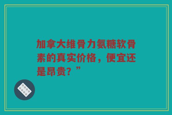 加拿大维骨力氨糖软骨素的真实价格,便宜还是昂贵?” 加拿大维骨力氨糖软骨素的真实价格,便宜还是昂贵?”