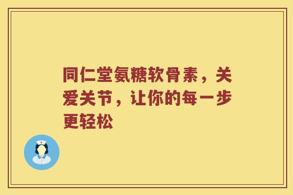 同仁堂氨糖软骨素，关爱关节，让你的每一步更轻松