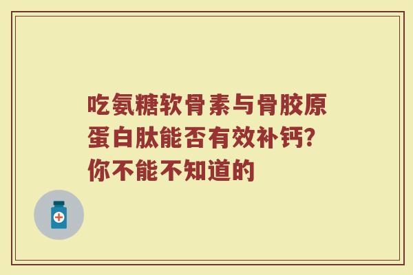 吃氨糖软骨素与骨胶原蛋白肽能否有效补钙?你不能不知道的 吃氨糖软骨素与骨胶原蛋白肽能否有效补钙?你不能不知道的