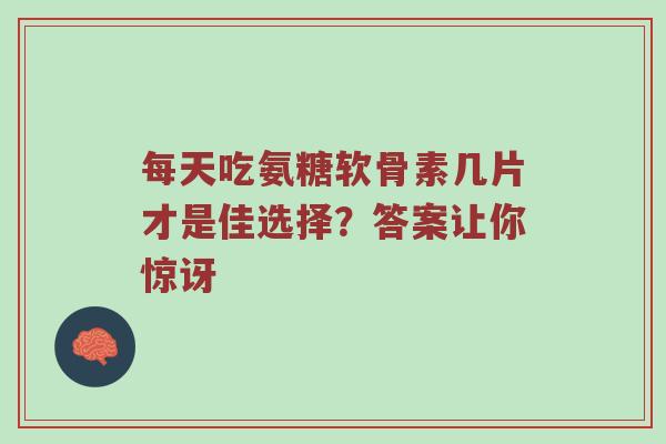 每天吃氨糖软骨素几片才是佳选择?答案让你惊讶 每天吃氨糖软骨素几片才是佳选择?答案让你惊讶