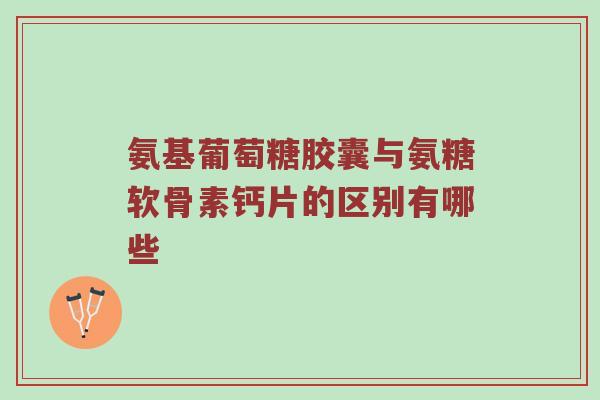 氨基葡萄糖胶囊与氨糖软骨素钙片的区别有哪些