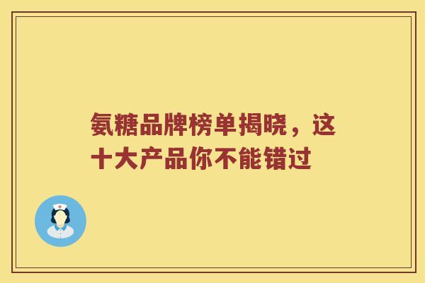 氨糖品牌榜单揭晓,这十大产品你不能错过 氨糖品牌榜单揭晓,这十大产品你不能错过