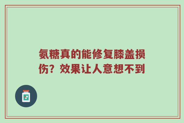 氨糖真的能修复膝盖损伤？效果让人意想不到