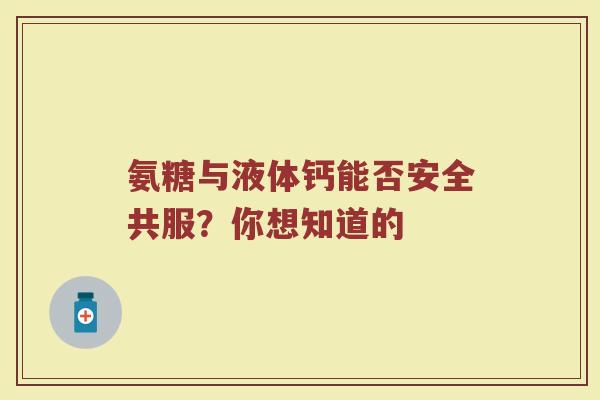 氨糖与液体钙能否安全共服？你想知道的