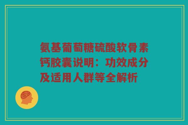 氨基葡萄糖硫酸软骨素钙胶囊说明:功效成分及适用人群等全解析 氨基葡萄糖硫酸软骨素钙胶囊说明:功效成分及适用人群等全解析