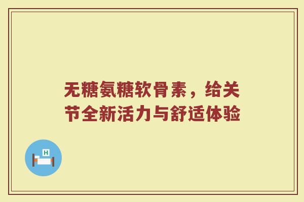无糖氨糖软骨素,给关节全新活力与舒适体验 无糖氨糖软骨素,给关节全新活力与舒适体验