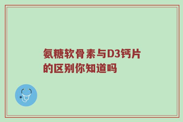 氨糖软骨素与D3钙片的区别你知道吗