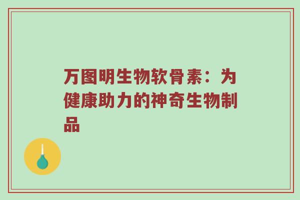 万图明生物软骨素：为健康助力的神奇生物制品