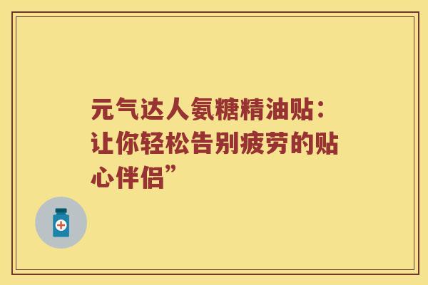 元气达人氨糖精油贴:让你轻松告别疲劳的贴心伴侣” 元气达人氨糖精油贴:让你轻松告别疲劳的贴心伴侣”