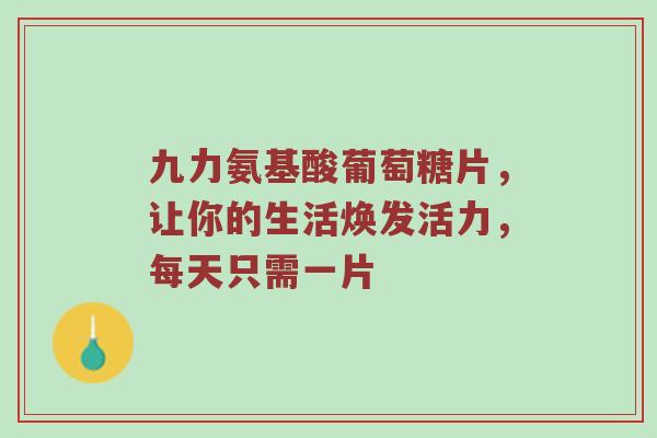 九力氨基酸葡萄糖片,让你的生活焕发活力,每天只需一片 九力氨基酸葡萄糖片,让你的生活焕发活力,每天只需一片