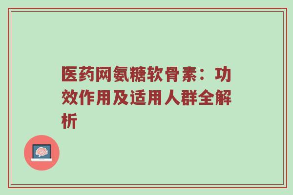 医药网氨糖软骨素：功效作用及适用人群全解析