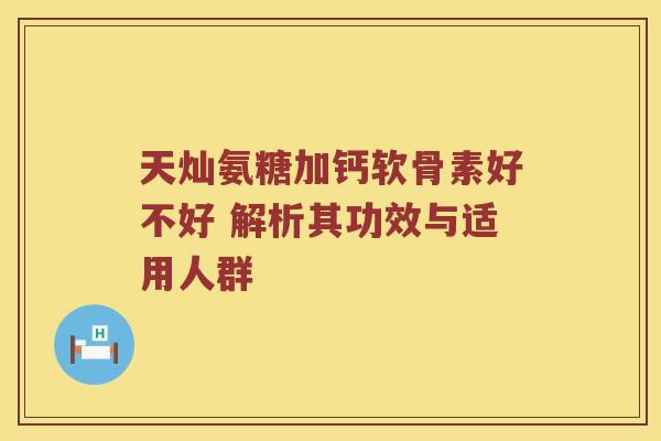 天灿氨糖加钙软骨素好不好 解析其功效与适用人群 天灿氨糖加钙软骨素好不好 解析其功效与适用人群