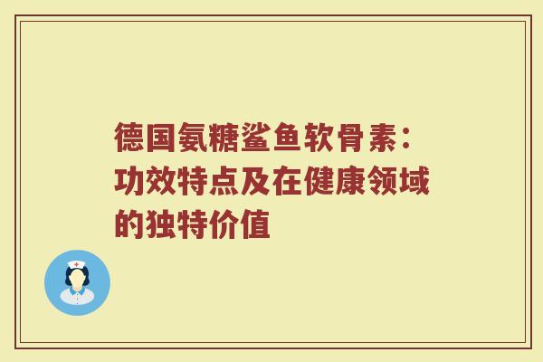 德国氨糖鲨鱼软骨素:功效特点及在健康领域的独特价值 德国氨糖鲨鱼软骨素:功效特点及在健康领域的独特价值