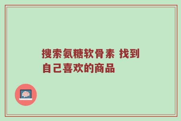 搜索氨糖软骨素 找到自己喜欢的商品 搜索氨糖软骨素 找到自己喜欢的商品