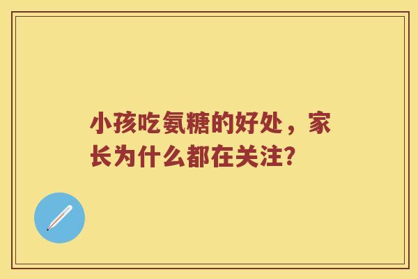 小孩吃氨糖的好处,家长为什么都在关注? 小孩吃氨糖的好处,家长为什么都在关注?