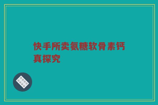 快手所卖氨糖软骨素钙真探究 快手所卖氨糖软骨素钙真探究