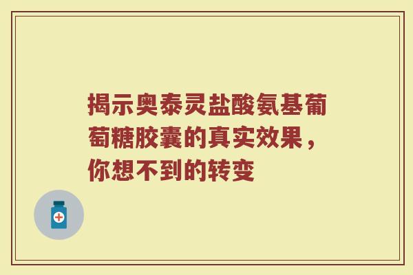 揭示奥泰灵盐酸氨基葡萄糖胶囊的真实效果,你想不到的转变 揭示奥泰灵盐酸氨基葡萄糖胶囊的真实效果,你想不到的转变