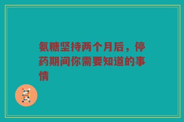 氨糖坚持两个月后,停药期间你需要知道的事情 氨糖坚持两个月后,停药期间你需要知道的事情
