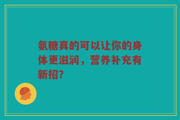 氨糖真的可以让你的身体更滋润，营养补充有新招？