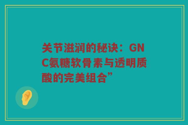 关节滋润的秘诀:GNC氨糖软骨素与透明质酸的完美组合” 关节滋润的秘诀:GNC氨糖软骨素与透明质酸的完美组合”