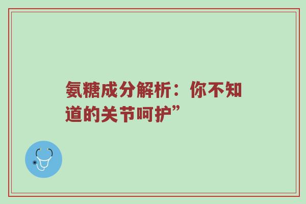 氨糖成分解析:你不知道的关节呵护” 氨糖成分解析:你不知道的关节呵护”