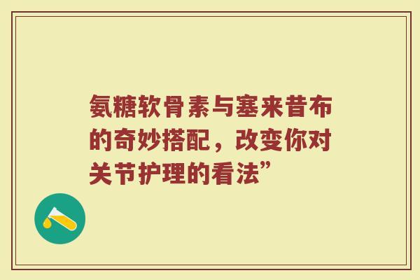 氨糖软骨素与塞来昔布的奇妙搭配,改变你对关节护理的看法” 氨糖软骨素与塞来昔布的奇妙搭配,改变你对关节护理的看法”