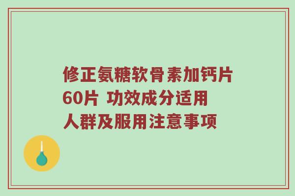 修正氨糖软骨素加钙片60片 功效成分适用人群及服用注意事项 修正氨糖软骨素加钙片60片 功效成分适用人群及服用注意事项